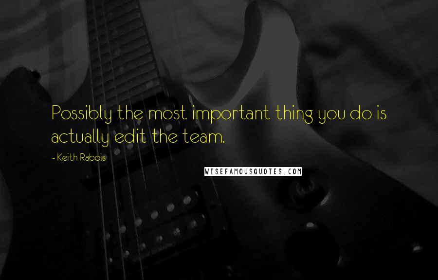 Keith Rabois Quotes: Possibly the most important thing you do is actually edit the team.