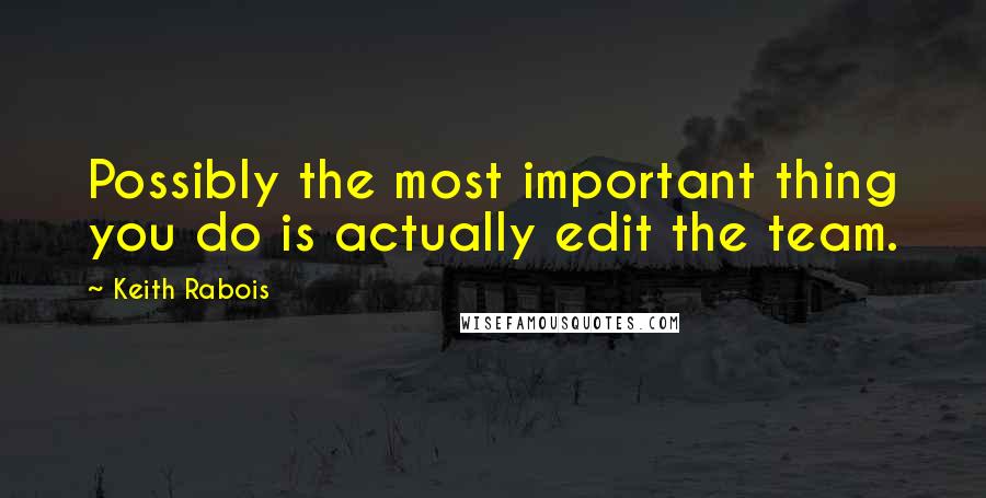 Keith Rabois Quotes: Possibly the most important thing you do is actually edit the team.