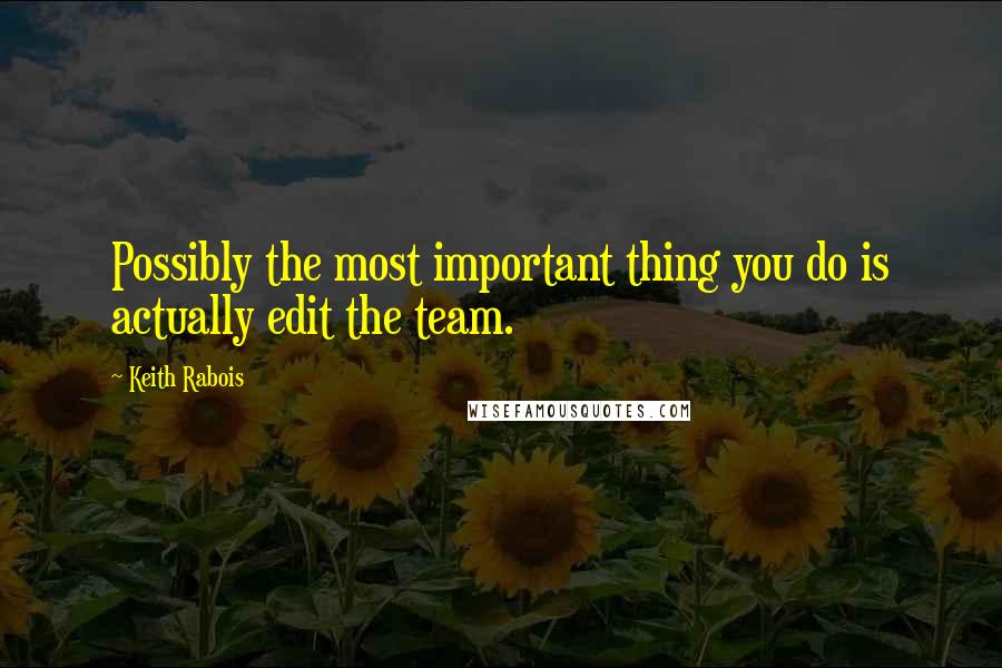 Keith Rabois Quotes: Possibly the most important thing you do is actually edit the team.