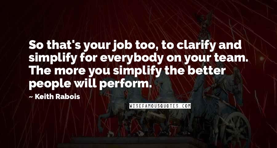 Keith Rabois Quotes: So that's your job too, to clarify and simplify for everybody on your team. The more you simplify the better people will perform.