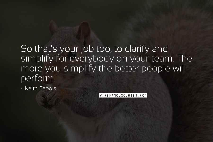 Keith Rabois Quotes: So that's your job too, to clarify and simplify for everybody on your team. The more you simplify the better people will perform.