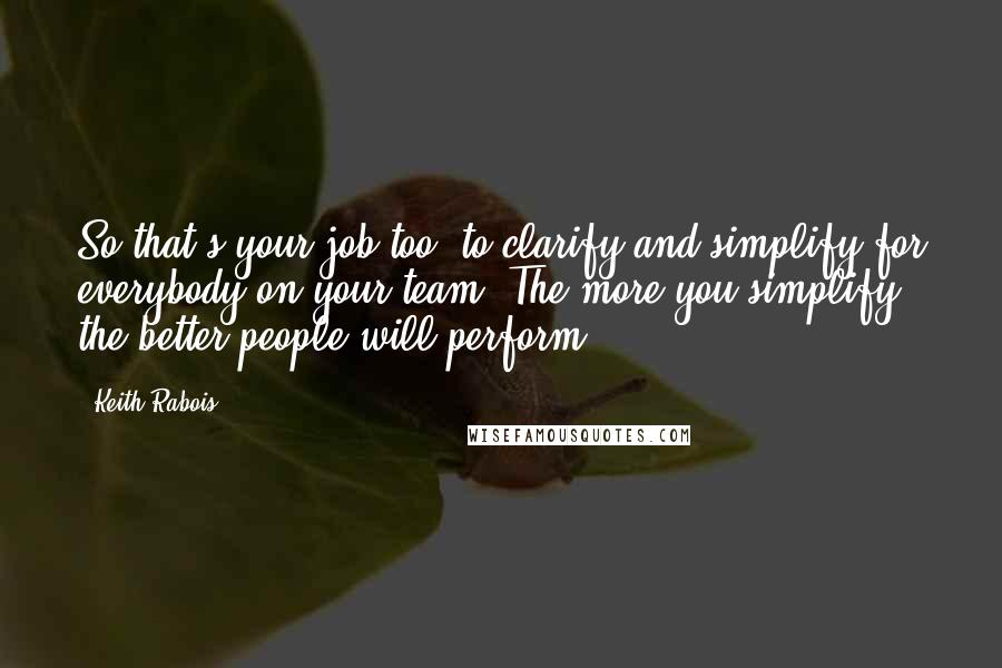 Keith Rabois Quotes: So that's your job too, to clarify and simplify for everybody on your team. The more you simplify the better people will perform.