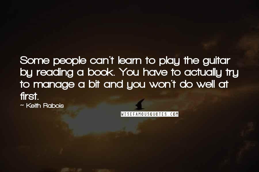 Keith Rabois Quotes: Some people can't learn to play the guitar by reading a book. You have to actually try to manage a bit and you won't do well at first.