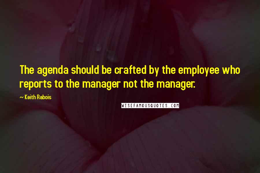 Keith Rabois Quotes: The agenda should be crafted by the employee who reports to the manager not the manager.