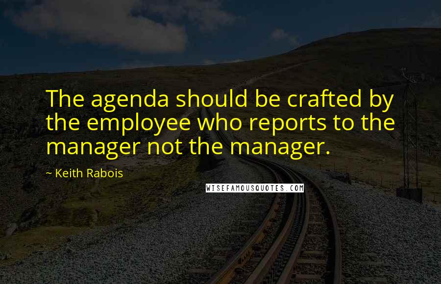 Keith Rabois Quotes: The agenda should be crafted by the employee who reports to the manager not the manager.
