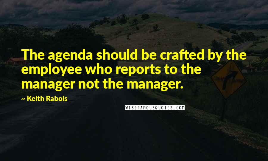 Keith Rabois Quotes: The agenda should be crafted by the employee who reports to the manager not the manager.