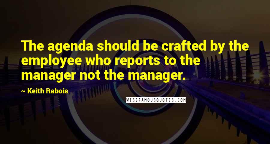 Keith Rabois Quotes: The agenda should be crafted by the employee who reports to the manager not the manager.