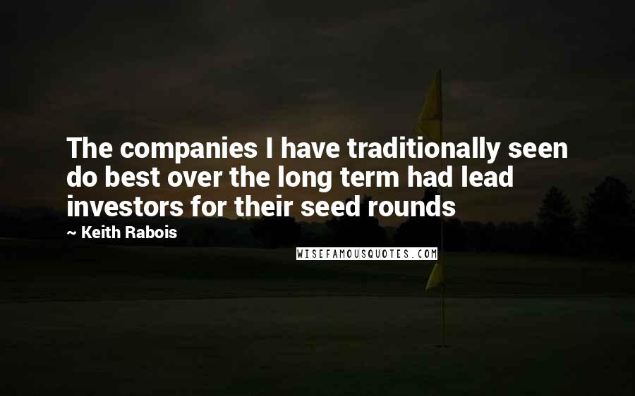 Keith Rabois Quotes: The companies I have traditionally seen do best over the long term had lead investors for their seed rounds