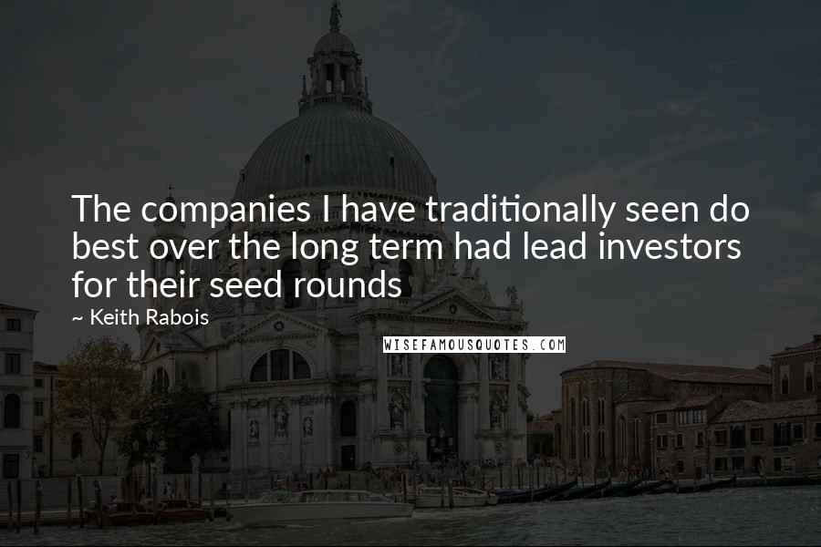 Keith Rabois Quotes: The companies I have traditionally seen do best over the long term had lead investors for their seed rounds