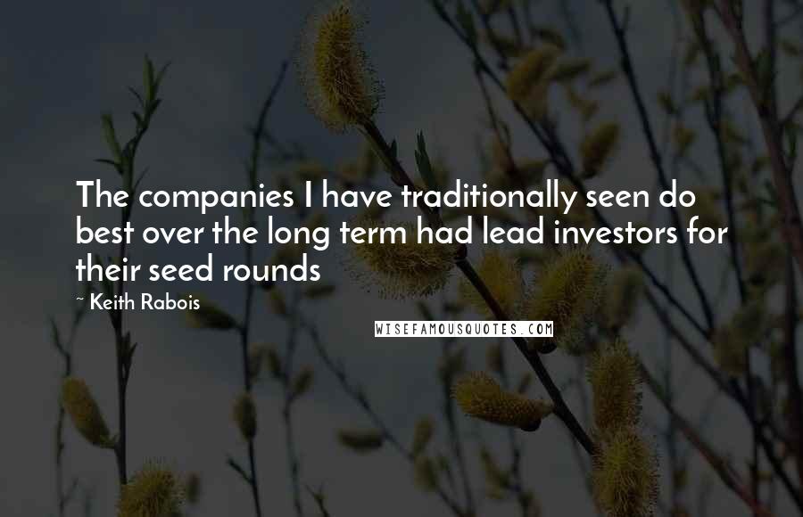 Keith Rabois Quotes: The companies I have traditionally seen do best over the long term had lead investors for their seed rounds