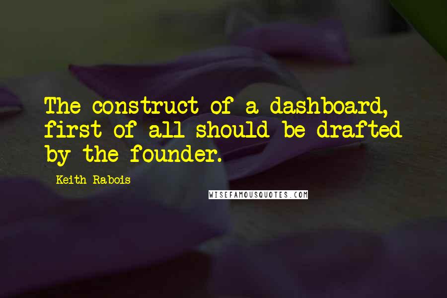 Keith Rabois Quotes: The construct of a dashboard, first of all should be drafted by the founder.