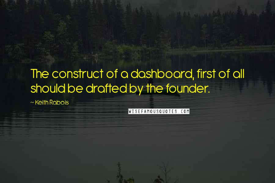 Keith Rabois Quotes: The construct of a dashboard, first of all should be drafted by the founder.