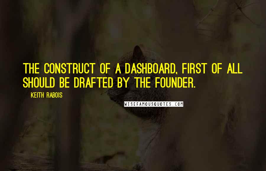 Keith Rabois Quotes: The construct of a dashboard, first of all should be drafted by the founder.