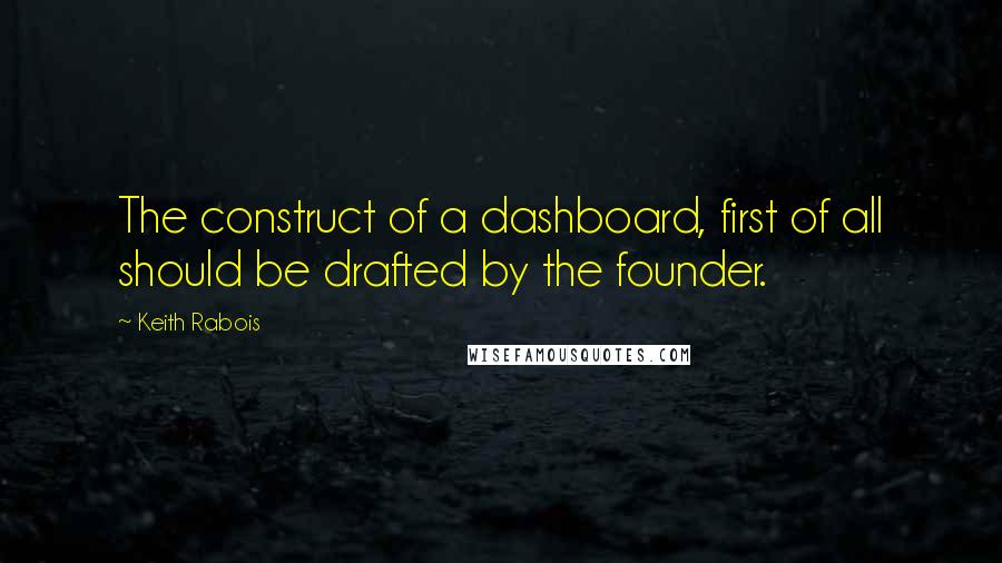 Keith Rabois Quotes: The construct of a dashboard, first of all should be drafted by the founder.