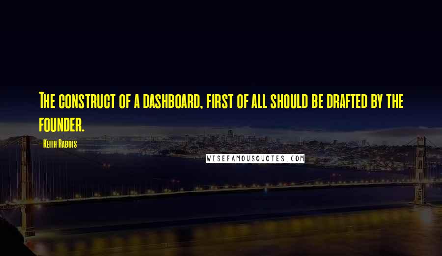 Keith Rabois Quotes: The construct of a dashboard, first of all should be drafted by the founder.