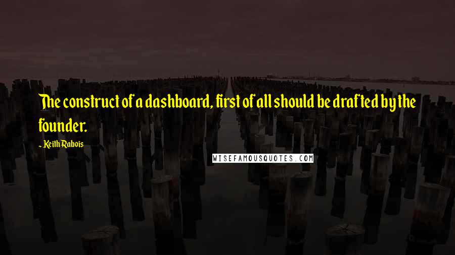 Keith Rabois Quotes: The construct of a dashboard, first of all should be drafted by the founder.