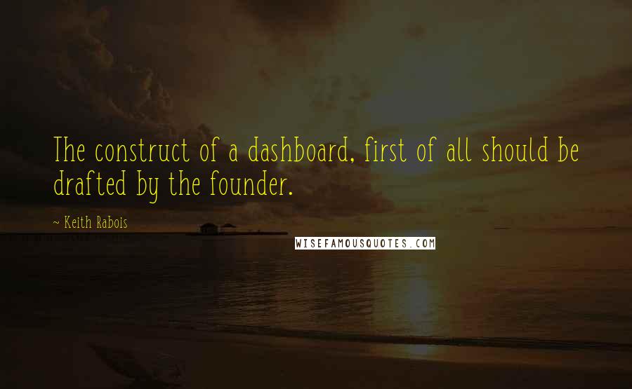 Keith Rabois Quotes: The construct of a dashboard, first of all should be drafted by the founder.