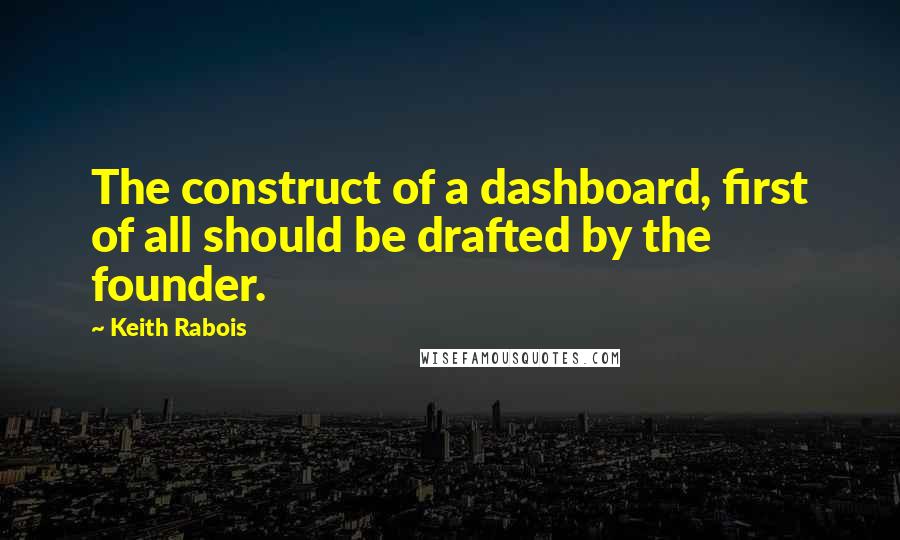 Keith Rabois Quotes: The construct of a dashboard, first of all should be drafted by the founder.