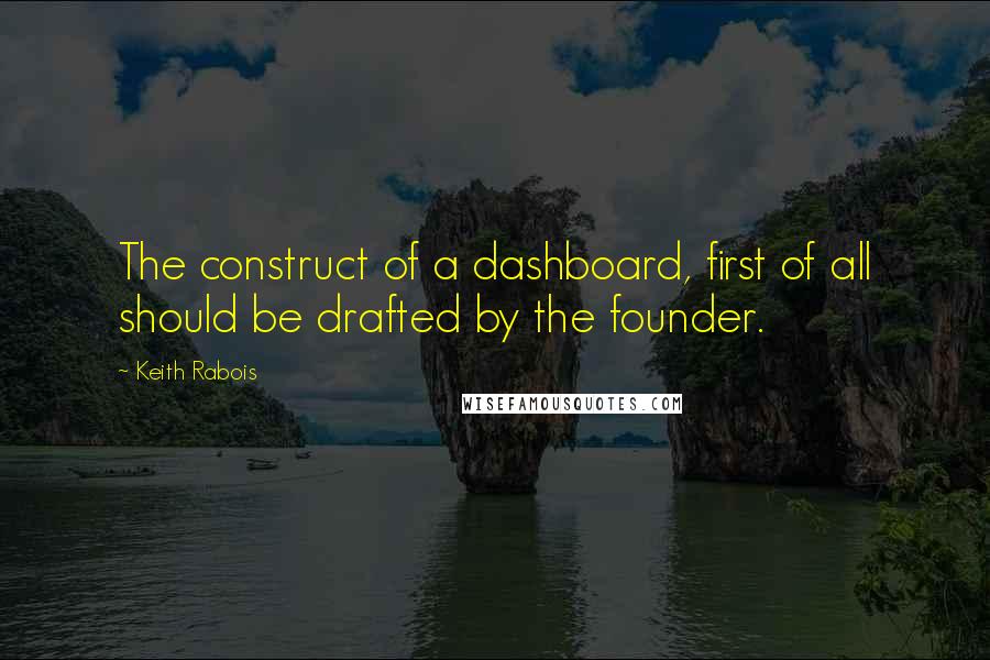 Keith Rabois Quotes: The construct of a dashboard, first of all should be drafted by the founder.