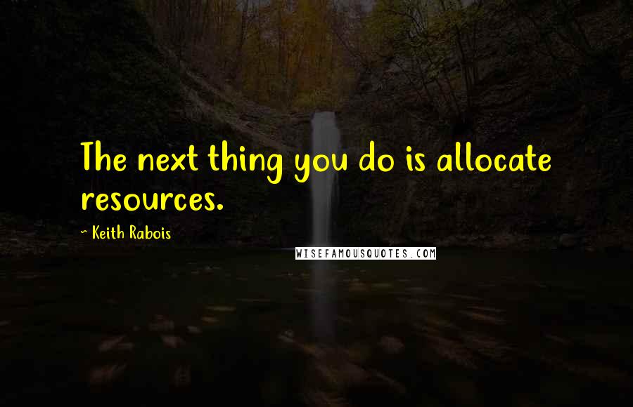 Keith Rabois Quotes: The next thing you do is allocate resources.