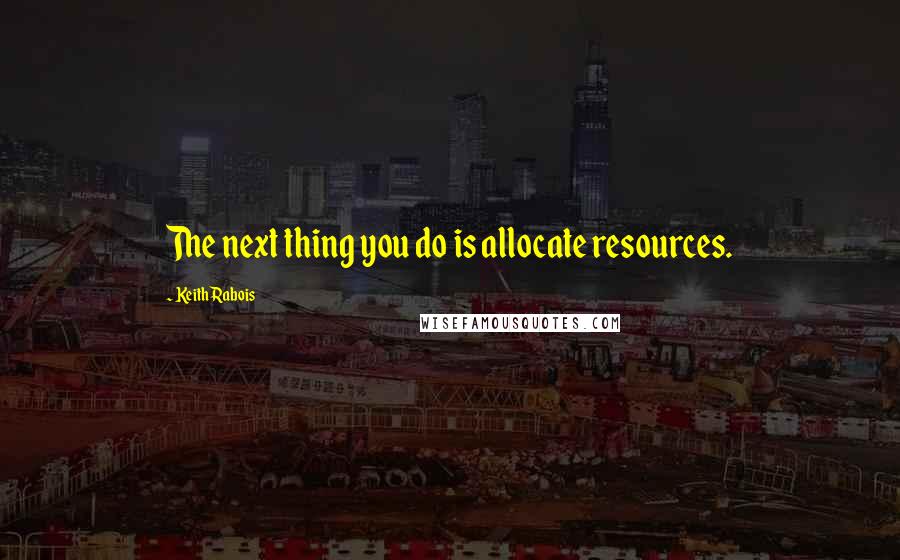 Keith Rabois Quotes: The next thing you do is allocate resources.