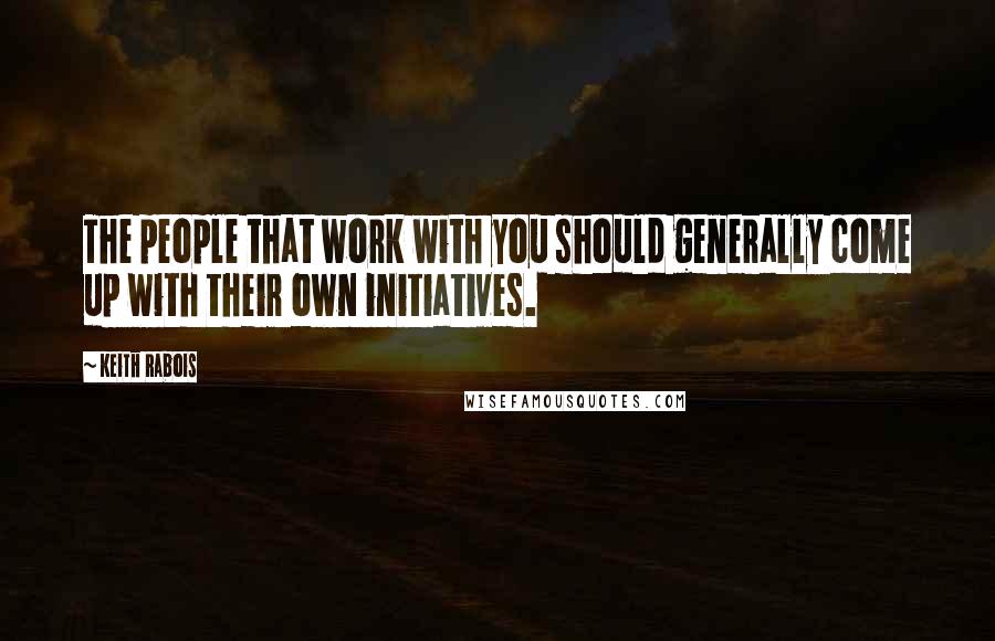 Keith Rabois Quotes: The people that work with you should generally come up with their own initiatives.