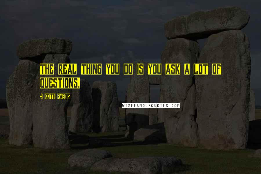 Keith Rabois Quotes: The real thing you do is you ask a lot of questions.