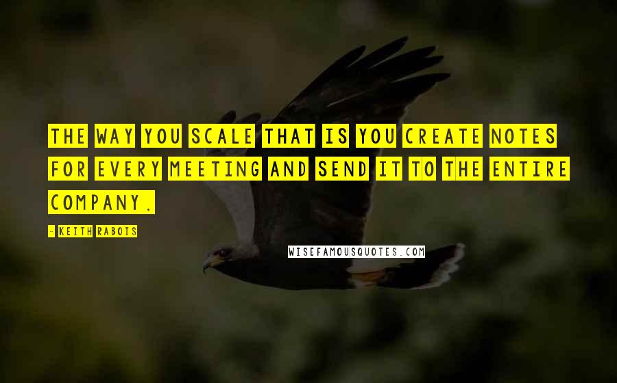 Keith Rabois Quotes: The way you scale that is you create notes for every meeting and send it to the entire company.