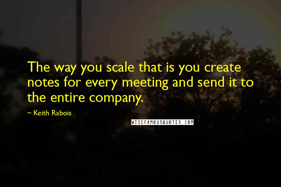 Keith Rabois Quotes: The way you scale that is you create notes for every meeting and send it to the entire company.