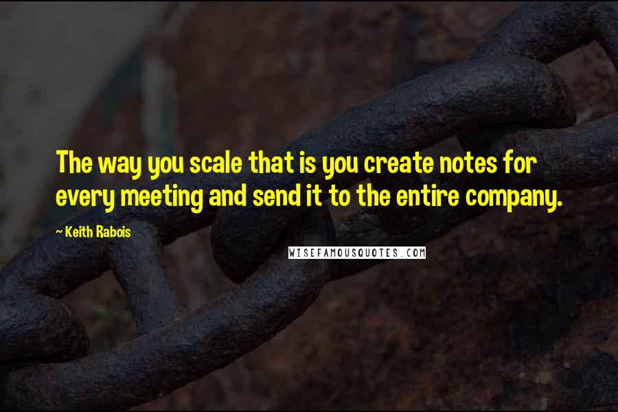 Keith Rabois Quotes: The way you scale that is you create notes for every meeting and send it to the entire company.