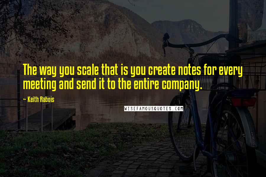 Keith Rabois Quotes: The way you scale that is you create notes for every meeting and send it to the entire company.