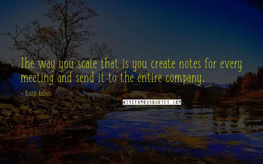 Keith Rabois Quotes: The way you scale that is you create notes for every meeting and send it to the entire company.