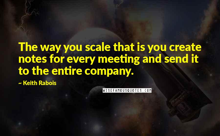 Keith Rabois Quotes: The way you scale that is you create notes for every meeting and send it to the entire company.