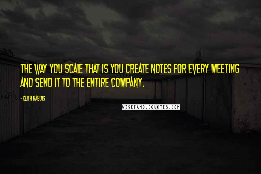 Keith Rabois Quotes: The way you scale that is you create notes for every meeting and send it to the entire company.