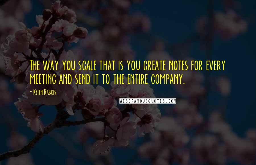 Keith Rabois Quotes: The way you scale that is you create notes for every meeting and send it to the entire company.