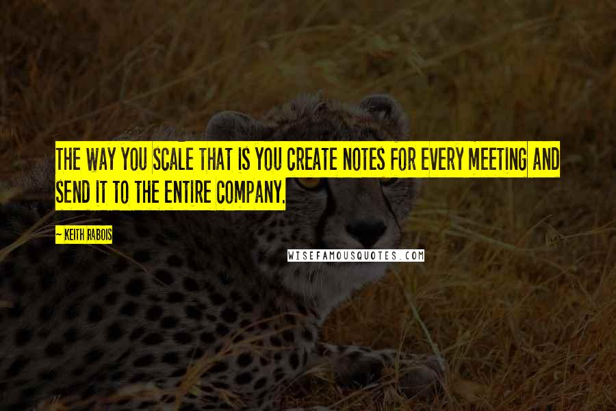 Keith Rabois Quotes: The way you scale that is you create notes for every meeting and send it to the entire company.