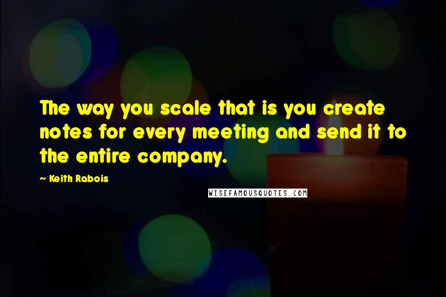 Keith Rabois Quotes: The way you scale that is you create notes for every meeting and send it to the entire company.