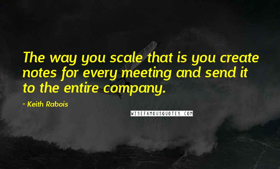 Keith Rabois Quotes: The way you scale that is you create notes for every meeting and send it to the entire company.