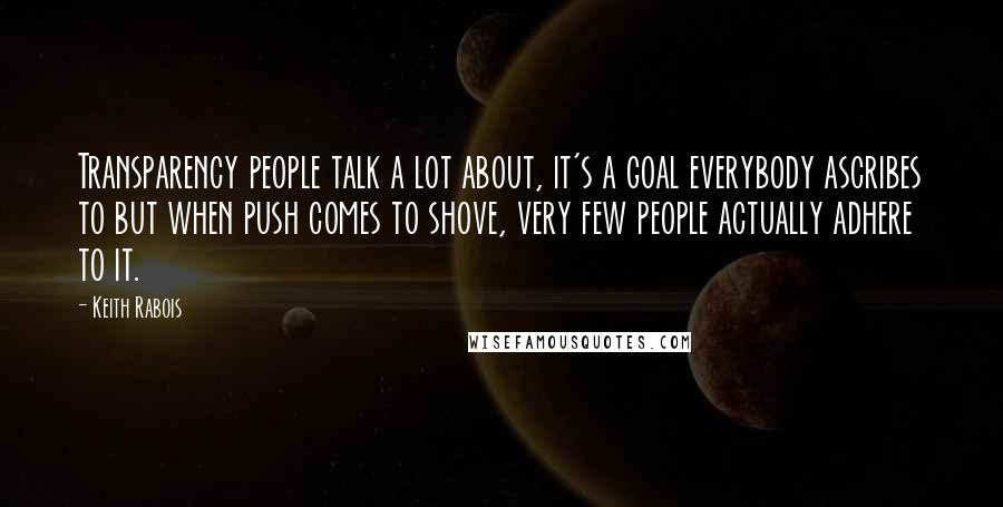 Keith Rabois Quotes: Transparency people talk a lot about, it's a goal everybody ascribes to but when push comes to shove, very few people actually adhere to it.