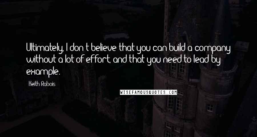 Keith Rabois Quotes: Ultimately, I don't believe that you can build a company without a lot of effort, and that you need to lead by example.