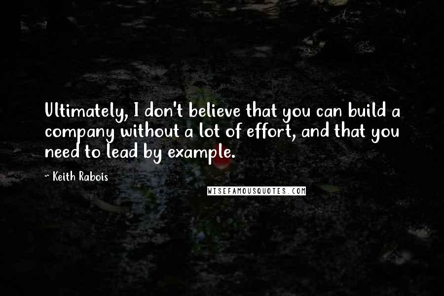 Keith Rabois Quotes: Ultimately, I don't believe that you can build a company without a lot of effort, and that you need to lead by example.