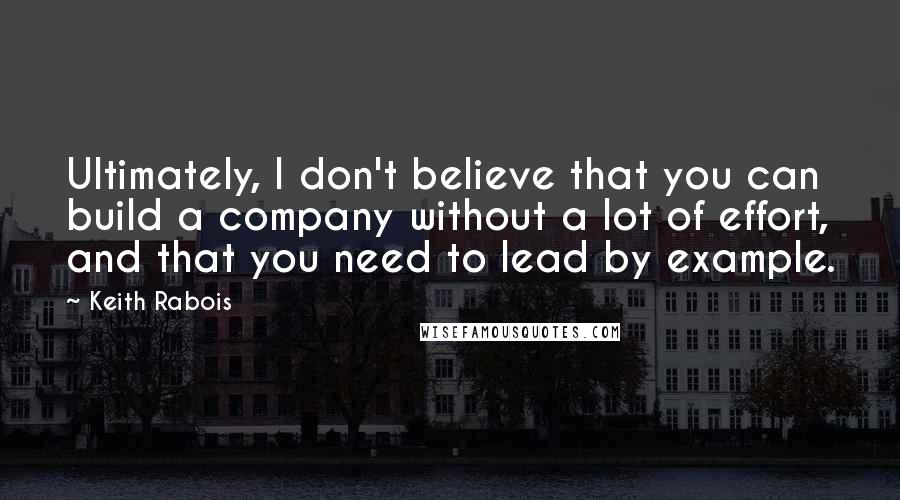 Keith Rabois Quotes: Ultimately, I don't believe that you can build a company without a lot of effort, and that you need to lead by example.