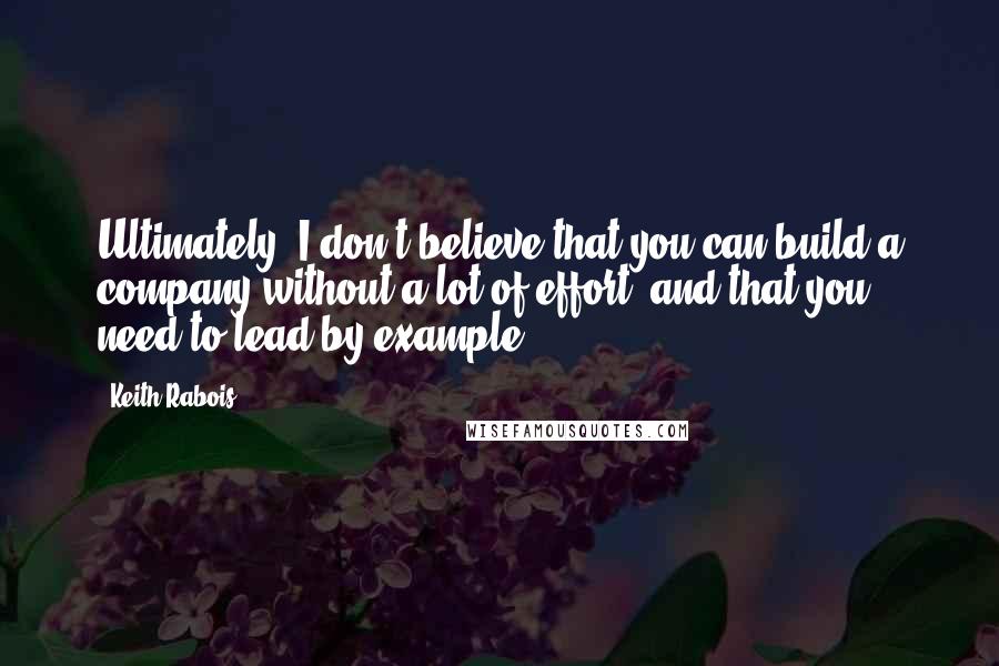 Keith Rabois Quotes: Ultimately, I don't believe that you can build a company without a lot of effort, and that you need to lead by example.