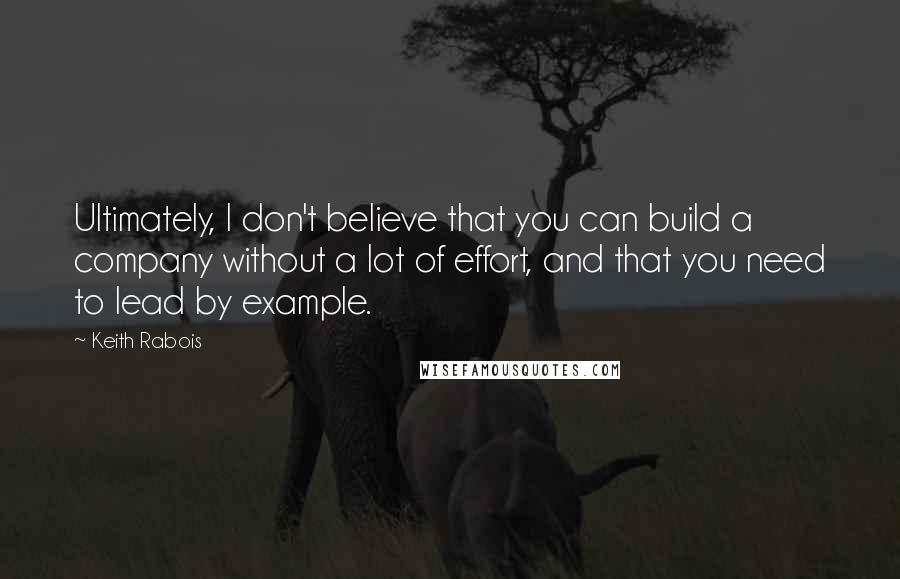 Keith Rabois Quotes: Ultimately, I don't believe that you can build a company without a lot of effort, and that you need to lead by example.