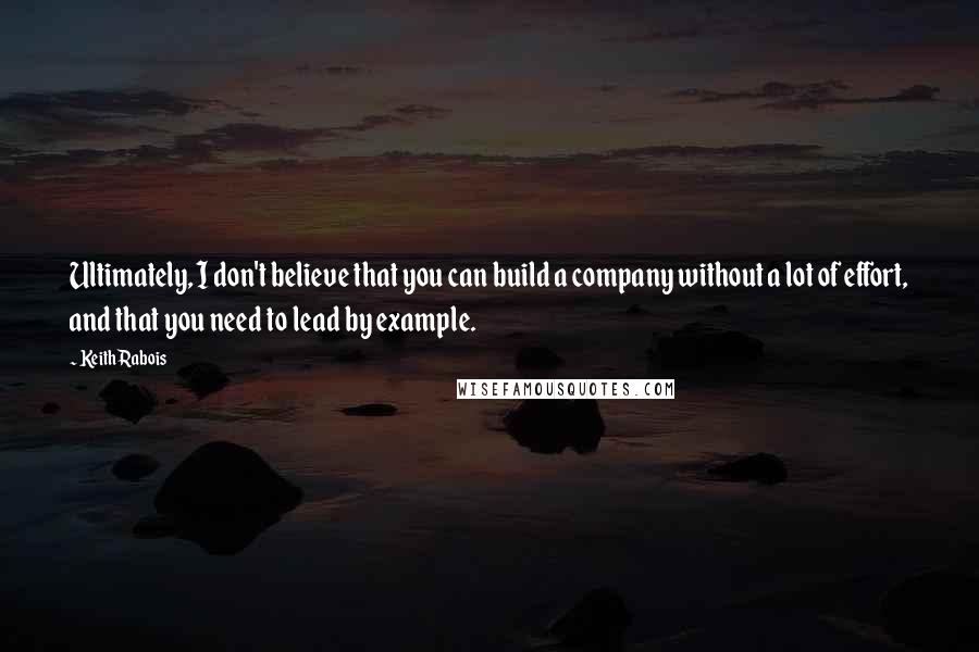 Keith Rabois Quotes: Ultimately, I don't believe that you can build a company without a lot of effort, and that you need to lead by example.