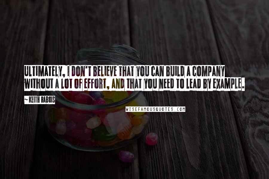 Keith Rabois Quotes: Ultimately, I don't believe that you can build a company without a lot of effort, and that you need to lead by example.