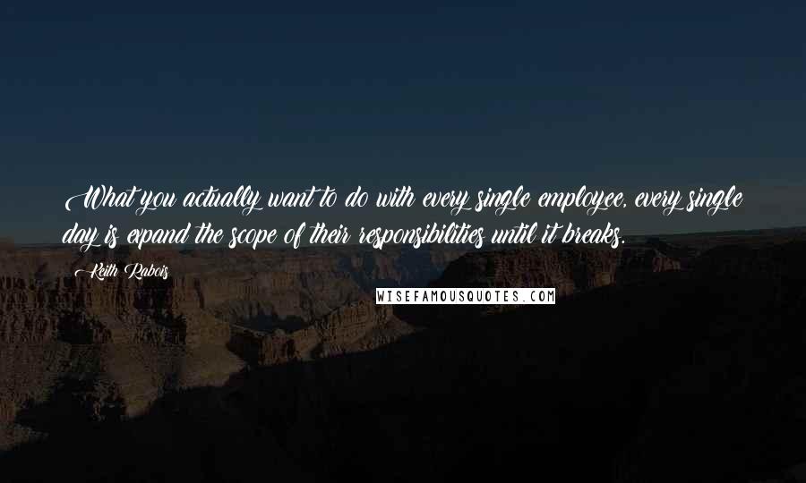 Keith Rabois Quotes: What you actually want to do with every single employee, every single day is expand the scope of their responsibilities until it breaks.