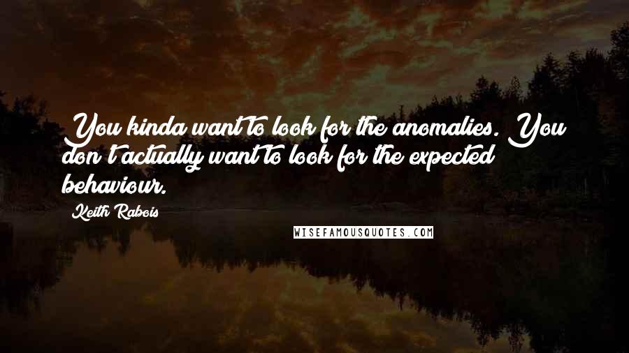Keith Rabois Quotes: You kinda want to look for the anomalies. You don't actually want to look for the expected behaviour.