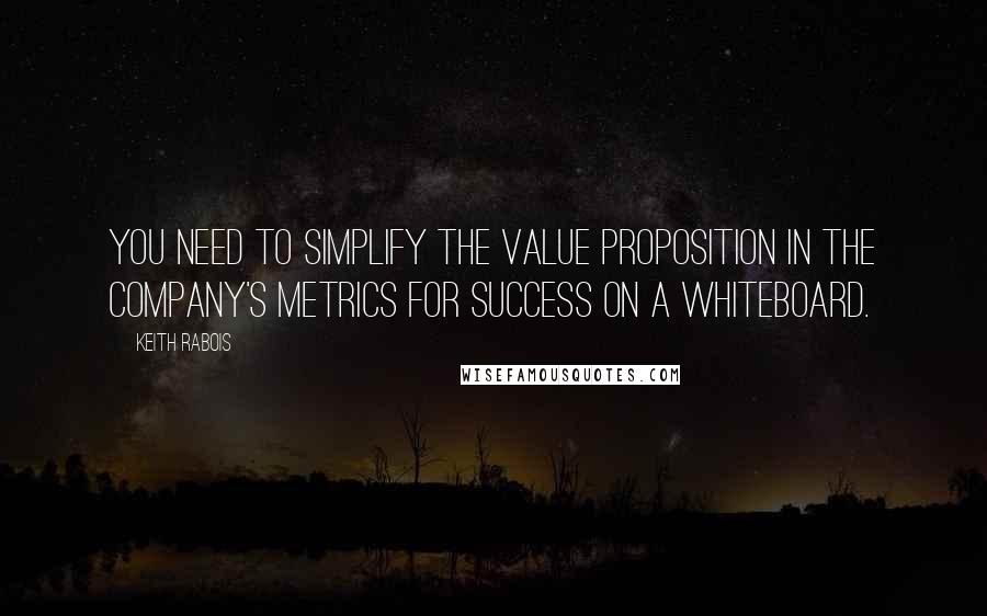 Keith Rabois Quotes: You need to simplify the value proposition in the company's metrics for success on a whiteboard.