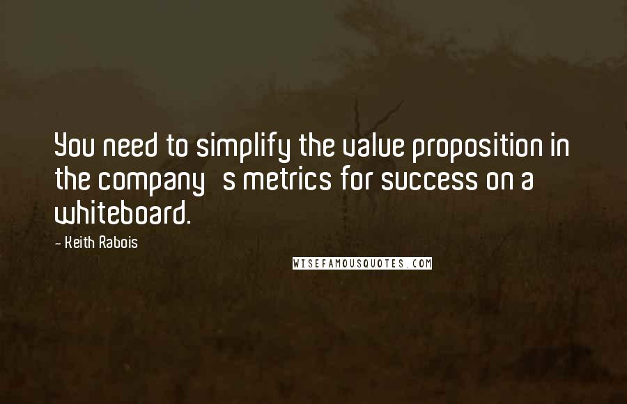 Keith Rabois Quotes: You need to simplify the value proposition in the company's metrics for success on a whiteboard.